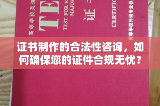 土默特左旗证书制作的合法性咨询，如何确保您的证件合规无忧？