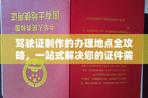 土默特左旗驾驶证制作的办理地点全攻略，一站式解决您的证件需求
