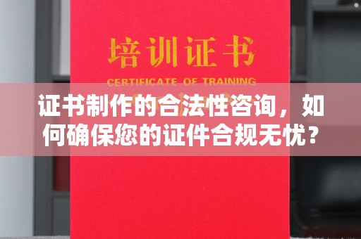 土默特左旗证书制作的合法性咨询，如何确保您的证件合规无忧？