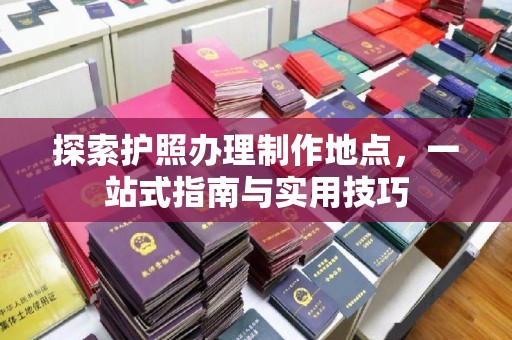 土默特左旗探索护照办理制作地点，一站式指南与实用技巧