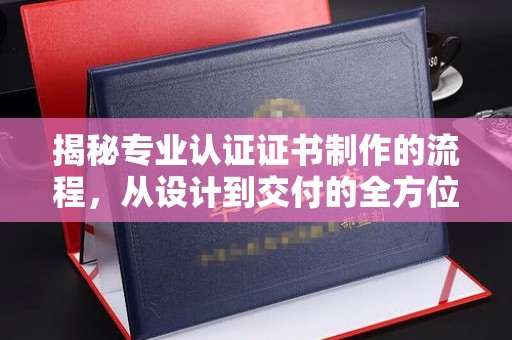 土默特左旗揭秘专业认证证书制作的流程，从设计到交付的全方位指南