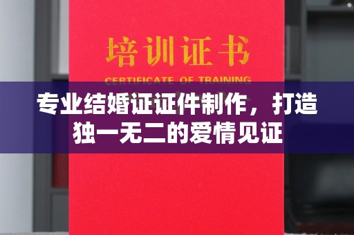 土默特左旗专业结婚证证件制作，打造独一无二的爱情见证