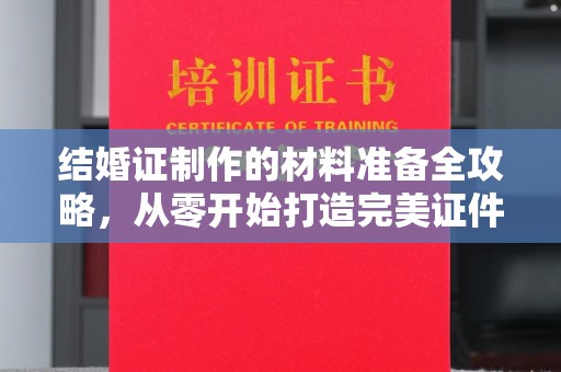 土默特左旗结婚证制作的材料准备全攻略，从零开始打造完美证件