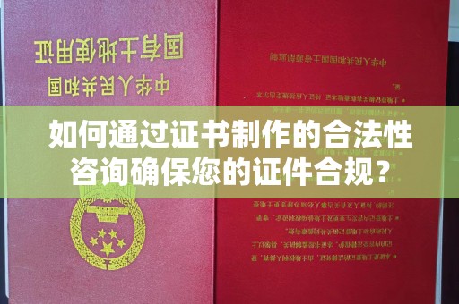 土默特左旗如何通过证书制作的合法性咨询确保您的证件合规？
