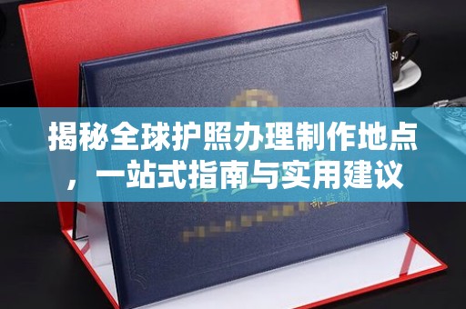 土默特左旗揭秘全球护照办理制作地点，一站式指南与实用建议