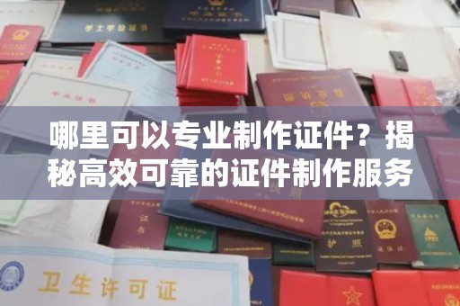 土默特左旗哪里可以专业制作证件？揭秘高效可靠的证件制作服务