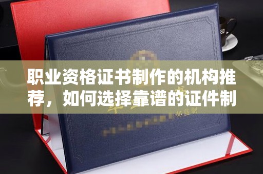 土默特左旗职业资格证书制作的机构推荐，如何选择靠谱的证件制作公司？