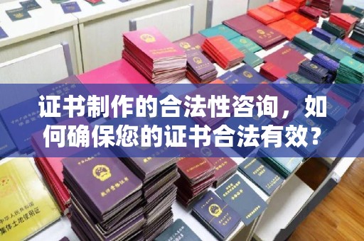 土默特左旗证书制作的合法性咨询，如何确保您的证书合法有效？